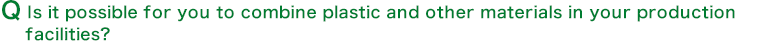 Q:  Is it possible for you to combine plastic and other materials in your production facilities?